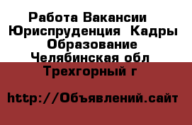 Работа Вакансии - Юриспруденция, Кадры, Образование. Челябинская обл.,Трехгорный г.